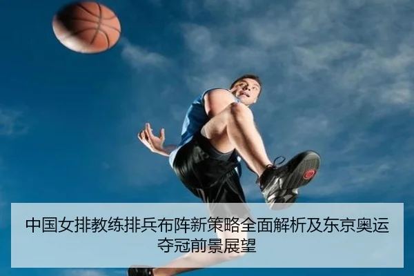 中国女排教练排兵布阵新策略全面解析及东京奥运夺冠前景展望