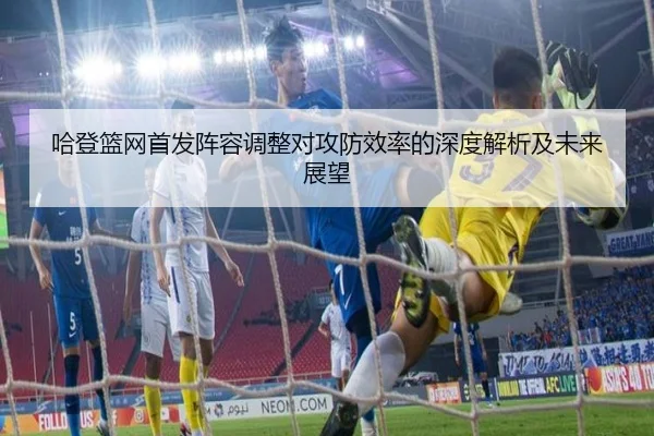 哈登篮网首发阵容调整对攻防效率的深度解析及未来展望