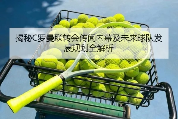 揭秘C罗曼联转会传闻内幕及未来球队发展规划全解析